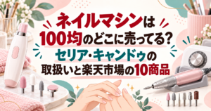 ネイルマシンは100均のどこに売ってる？セリア・キャンドゥの取扱いと楽天市場の10商品